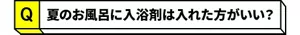 Q.夏のお風呂に入浴剤は入れた方がいい？