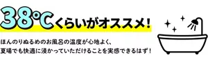 「38℃くらいがオススメ！」ほんのりぬるめのお風呂の温度が心地よく、夏場でも快適に浸かっていただけることを実感できるはず！バスタブのイメージ画像