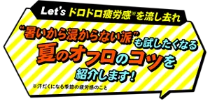 Let'ｓドロドロ疲労感※を流し去れ！“暑いから浸からない派”も試したくなる夏のオフロのコツを紹介します！ ※汗だくになる季節の疲労感のこと