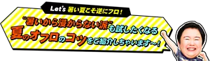 やす子が「Let'ｓ 暑い夏こそ逆にフロ（お風呂）！“暑いから浸からない派” という人も試したくなる夏のオフロ（お風呂）のコツをご紹介しちゃいます～！」と言っているイメージ画像