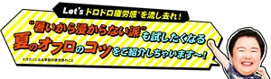 やす子さんが「Let'ｓドロドロ疲労感※を流し去れ！“暑いから浸からない派”も試したくなる夏のオフロのコツをご紹介しちゃいます～！」と言っているイメージ画像 ※汗だくになる季節の疲労感のこと