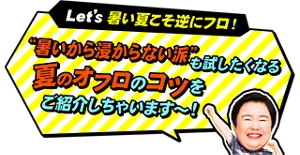 やす子が「Let'ｓ 暑い夏こそ逆にフロ（お風呂）！“暑いから浸からない派” という人も試したくなる夏のオフロ（お風呂）のコツをご紹介しちゃいます～！」と言っているイメージ画像