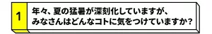 【1】年々、夏の猛暑が深刻化していますが、みなさんはどんなコトに気をつけていますか？