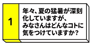 【1】年々、夏の猛暑が深刻化していますが、みなさんはどんなコトに気をつけていますか？