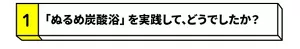 【1】「ぬるめ炭酸浴」を実践して､どうでしたか？