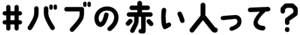 #バブの赤い人って？