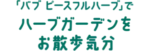 「バブ ピースフルハーブ」でハーブガーデンをお散歩気分