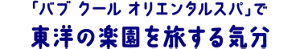 「バブ クール オリエンタルスパ」で東洋の楽園を旅する気分	