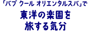 「バブ クール オリエンタルスパ」で東洋の楽園を旅する気分	