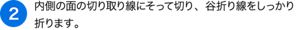 （2）内側の面の切り取り線にそって切り、谷折り線をしっかり折ります。