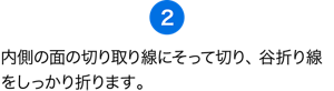 （2）内側の面の切り取り線にそって切り、谷折り線をしっかり折ります。
