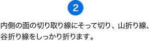 （2）内側の面の切り取り線にそって切り、山折り線、谷折り線をしっかり折ります。
