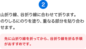 （2）山折り線、谷折り線に合わせて折ります。のりしろにのりを塗り、重なる部分を貼り合わせます。［先に山折り線を折ってから、谷折り線を折る手順がおすすめです。］