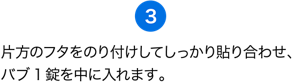 （3）片方のフタをのり付けしてしっかり貼り合わせ、バブ1錠を中に入れます。