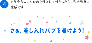 （4）もう片方のフタをのり付けして封をしたら、形を整えて完成です！さぁ、差し入れバブを届けよう！