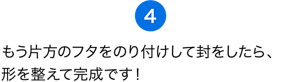 （4）もう片方のフタをのり付けして封をしたら、形を整えて完成です！さぁ、差し入れバブを届けよう！