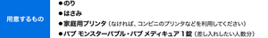 用意するもの　●のり ●はさみ ●家庭用プリンタ（なければ、コンビニのプリンタなどを利用してください） ●バブ モンスターバブル・バブ メディキュア1錠（差し入れしたい人数分）