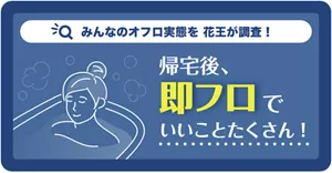 「みんなのオフロ実態を花王が調査！帰宅後、即フロでいいことたくさん！」スペシャルページへ。
