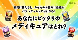 「あなたにピッタリのメディキュアはどれ？」ページへ。バブ メディキュアの4種類のパッケージ画像。質問に答えると、あなたのお悩みに最適なバブ メディキュアがわかる！［医薬部外品］