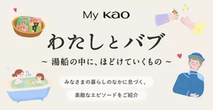 「わたしとバブ ～湯船の中に、ほどけていくもの～」のサイト（My Kao内コンテンツ）へ。みなさまの暮らしのなかに息づく、素敵なエピソードをご紹介。入浴している親子や幸せそうな表情の女性、バブをプレゼントしている様子などバブに関する様々なイラストイメージ。