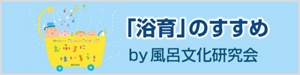 「「浴育」のすすめ by 風呂文化研究会」ページへ