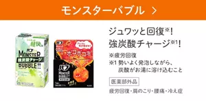 「モンスターバブル」の製品詳細ページへ。バブ モンスターバブル かろやかDAYS、バブ モンスターバブル MEGA級 ボコボコ泡のパッケージ画像。ジュワッと回復※！強炭酸チャージ※１！ ※疲労回復 ※1 勢いよく発泡しながら、炭酸がお湯に溶け込むこと［医薬部外品］疲労回復・肩のこり・腰痛・冷え症