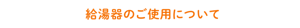 「給湯器のご使用について」のページへ