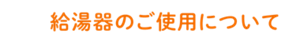 「給湯器のご使用について」のページへ