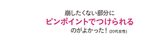 崩したくない部分にピンポイントでつけられるのがよかった！（20代女性）