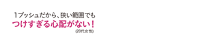 1プッシュだから、狭い範囲でもつけすぎる心配がない！(20代女性)
