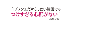 1プッシュだから、狭い範囲でもつけすぎる心配がない！(20代女性)