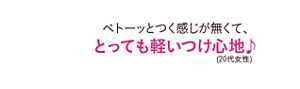 ベトーッとつく感じが無くて、とっても軽いつけ心地(20代女性)