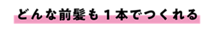 どんな前髪も一本でつくれる