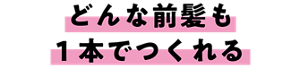 どんな前髪も一本でつくれる
