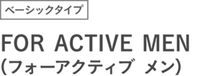 ベーシックタイプ FOR ACTIVE MEN (フォーアクティブメン)