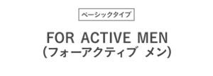 ベーシックタイプ FOR ACTIVE MEN (フォーアクティブメン)