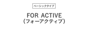 ベーシックタイプ FOR ACTIVE (フォーアクティブ)