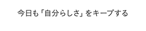 今日も「自分らしさ」をキープする