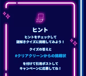 ヒント。ヒントをチェックして謎解きクイズに挑戦してみよう！ クイズの答えと「#クリアクリーンからの挑戦状」を付けて引用ポストしてキャンペーンに応募してね！
