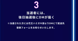 3. 当選者には、後日抽選後にDMが届く（※当選された方には花王ハミガキ部よりDMにて配送先登録フォームをお知らせいたします。）