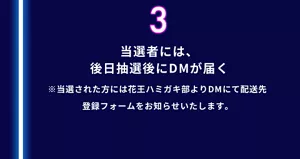 3. 当選者には、後日抽選後にDMが届く（※当選された方には花王ハミガキ部よりDMにて配送先登録フォームをお知らせいたします。）