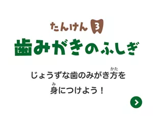 たんけん3. 歯みがきのふしぎはこちら。じょうずな歯のみがき方を身につけよう！