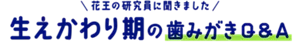 花王の研究員に聞きました 生えかわり期の歯みがきQ&A (6〜12歳)