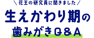 花王の研究員に聞きました 生えかわり期の歯みがきQ&A (6〜12歳)