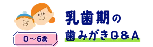 乳歯期の歯みがきQ&A (0〜6歳)