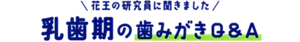 花王の研究員に聞きました 乳歯期の歯みがきQ&A (0〜6歳)