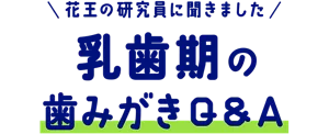 花王の研究員に聞きました 乳歯期の歯みがきQ&A (0〜6歳)