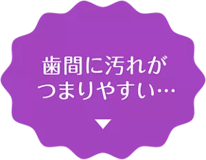 歯間に汚れがつまりやすい…