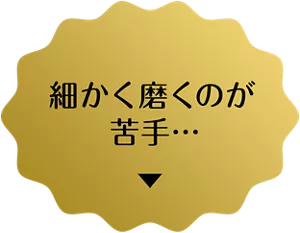 細かく磨くのが苦手…