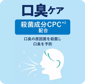口臭ケア。殺菌成分CPC(＊2)配合：口臭の原因菌を殺菌し口臭を予防
